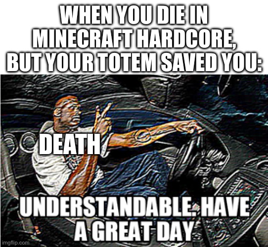 (Insert Minecraft Hardcore joke here) | WHEN YOU DIE IN MINECRAFT HARDCORE, BUT YOUR TOTEM SAVED YOU:; DEATH | image tagged in understandable have a great day | made w/ Imgflip meme maker