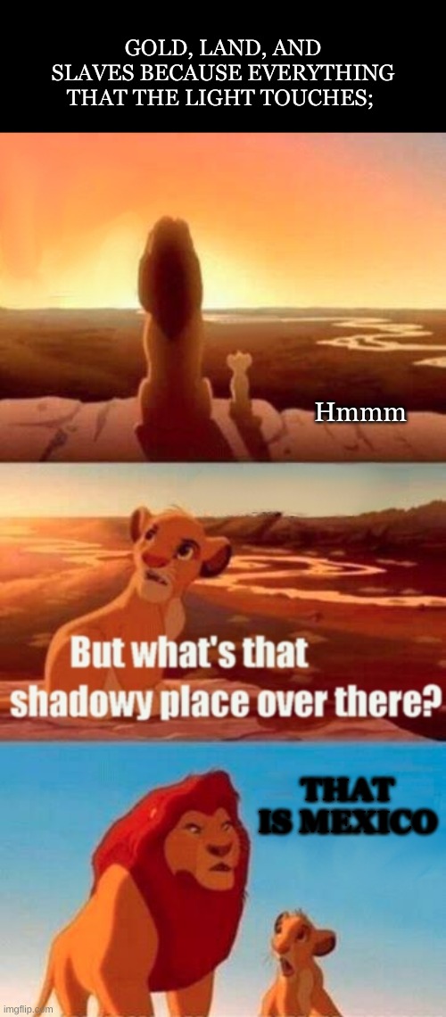 DONT BE RACIST I AM A BUILDING | GOLD, LAND, AND SLAVES BECAUSE EVERYTHING THAT THE LIGHT TOUCHES;; Hmmm; THAT IS MEXICO | image tagged in memes,simba shadowy place | made w/ Imgflip meme maker