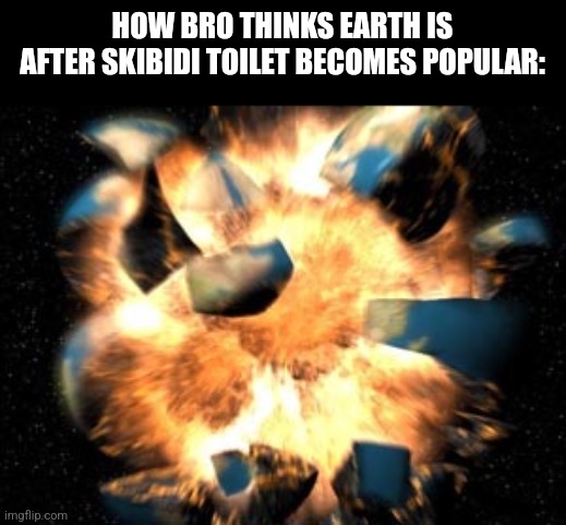 That one dude be like: (unsubmitted image) | HOW BRO THINKS EARTH IS AFTER SKIBIDI TOILET BECOMES POPULAR: | image tagged in earth exploding | made w/ Imgflip meme maker