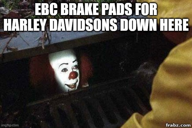 EBC BRAKE PADS FOR HARLEY DAVIDSONS DOWN HERE | EBC BRAKE PADS FOR HARLEY DAVIDSONS DOWN HERE | image tagged in it clown,harley davidson | made w/ Imgflip meme maker