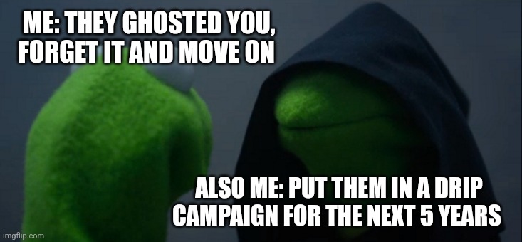 Ghosted Meme | ME: THEY GHOSTED YOU, FORGET IT AND MOVE ON; ALSO ME: PUT THEM IN A DRIP CAMPAIGN FOR THE NEXT 5 YEARS | image tagged in memes,evil kermit | made w/ Imgflip meme maker