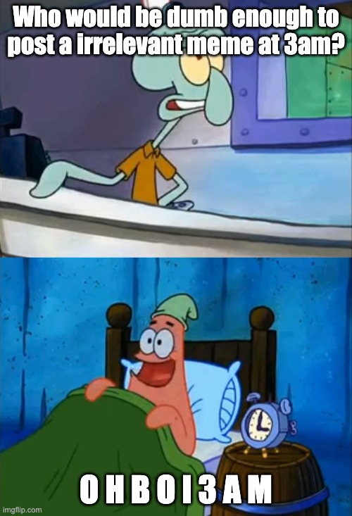 Squidward and Patrick 3 AM | Who would be dumb enough to post a irrelevant meme at 3am? O H B O I 3 A M | image tagged in squidward and patrick 3 am | made w/ Imgflip meme maker