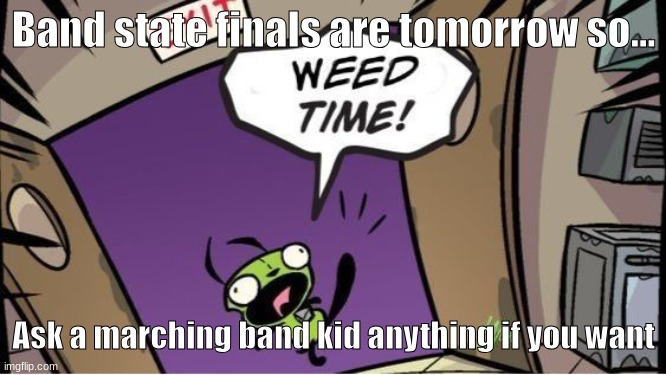 weed time | Band state finals are tomorrow so... Ask a marching band kid anything if you want | image tagged in weed time | made w/ Imgflip meme maker