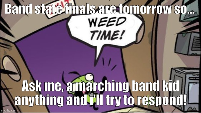 weed time | Band state finals are tomorrow so... Ask me, a marching band kid anything and i'll try to respond! | image tagged in weed time | made w/ Imgflip meme maker