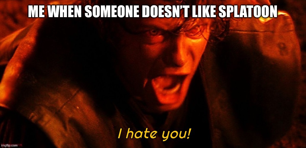 I hate you! | ME WHEN SOMEONE DOESN’T LIKE SPLATOON | image tagged in i hate you | made w/ Imgflip meme maker