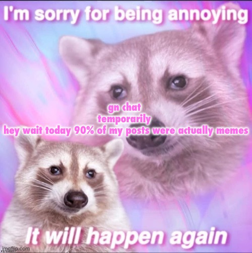 sorry for being annoying | gn chat 
temporarily 
hey wait today 90% of my posts were actually memes | image tagged in sorry for being annoying | made w/ Imgflip meme maker