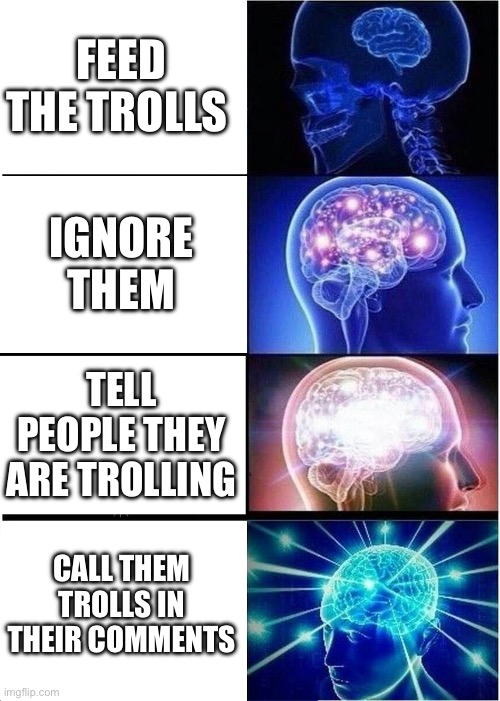 Expanding Brain | FEED THE TROLLS; IGNORE THEM; TELL PEOPLE THEY ARE TROLLING; CALL THEM TROLLS IN THEIR COMMENTS | image tagged in memes,expanding brain | made w/ Imgflip meme maker