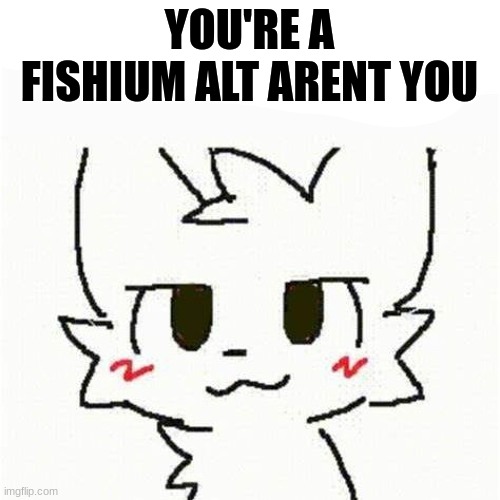 boykisser | YOU'RE A FISHIUM ALT ARENT YOU | image tagged in boykisser | made w/ Imgflip meme maker