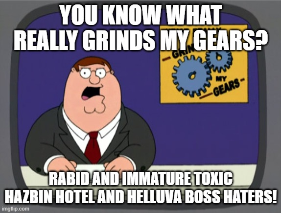 Something about Hazbin Hotel and Helluva Boss haters | YOU KNOW WHAT REALLY GRINDS MY GEARS? RABID AND IMMATURE TOXIC HAZBIN HOTEL AND HELLUVA BOSS HATERS! | image tagged in memes,peter griffin news | made w/ Imgflip meme maker