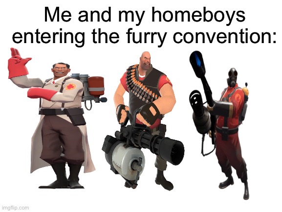 You’re going down furries :) | Me and my homeboys entering the furry convention: | image tagged in tf2,anti furry | made w/ Imgflip meme maker