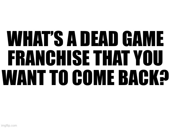 WHAT’S A DEAD GAME
FRANCHISE THAT YOU
WANT TO COME BACK? | made w/ Imgflip meme maker