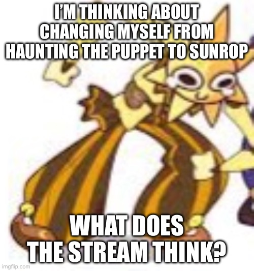 Sundrop Wheeze | I’M THINKING ABOUT CHANGING MYSELF FROM HAUNTING THE PUPPET TO SUNROP; WHAT DOES THE STREAM THINK? | image tagged in sundrop wheeze | made w/ Imgflip meme maker