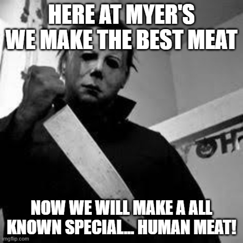 Michael myers | HERE AT MYER'S WE MAKE THE BEST MEAT; NOW WE WILL MAKE A ALL KNOWN SPECIAL... HUMAN MEAT! | image tagged in michael myers | made w/ Imgflip meme maker