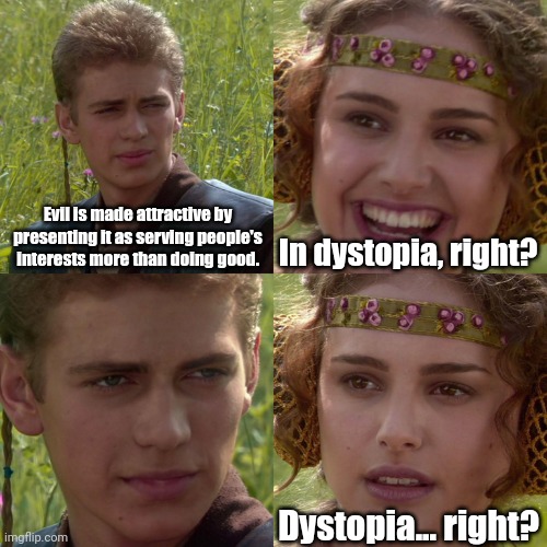 Anakin Padme 4 Panel | Evil is made attractive by presenting it as serving people's interests more than doing good. In dystopia, right? Dystopia... right? | image tagged in anakin padme 4 panel | made w/ Imgflip meme maker