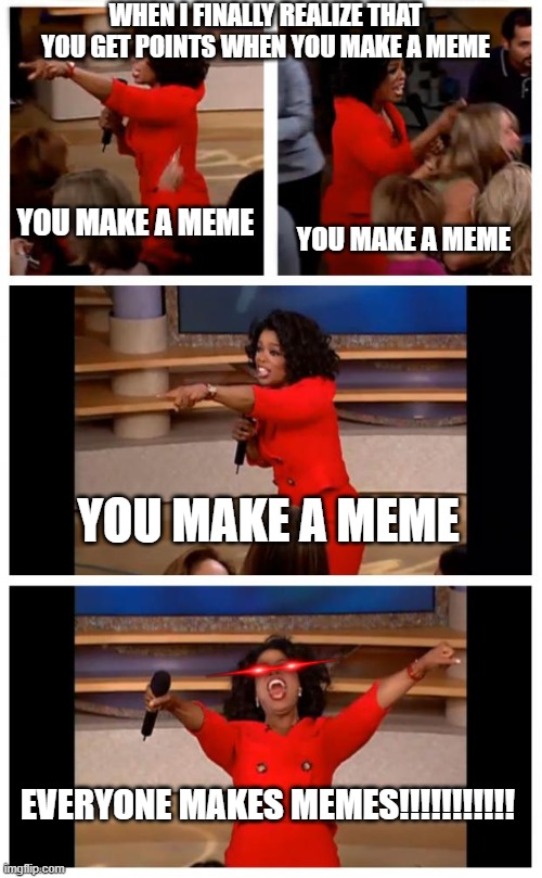 Oprah You Get A Car Everybody Gets A Car | WHEN I FINALLY REALIZE THAT YOU GET POINTS WHEN YOU MAKE A MEME; YOU MAKE A MEME; YOU MAKE A MEME; YOU MAKE A MEME; EVERYONE MAKES MEMES!!!!!!!!!!! | image tagged in memes,oprah you get a car everybody gets a car | made w/ Imgflip meme maker