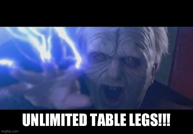 Darth Sidious unlimited power | UNLIMITED TABLE LEGS!!! | image tagged in darth sidious unlimited power | made w/ Imgflip meme maker