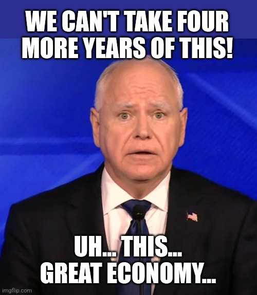 Timmy! | WE CAN'T TAKE FOUR MORE YEARS OF THIS! UH... THIS... GREAT ECONOMY... | image tagged in tim walz debate 2024 | made w/ Imgflip meme maker