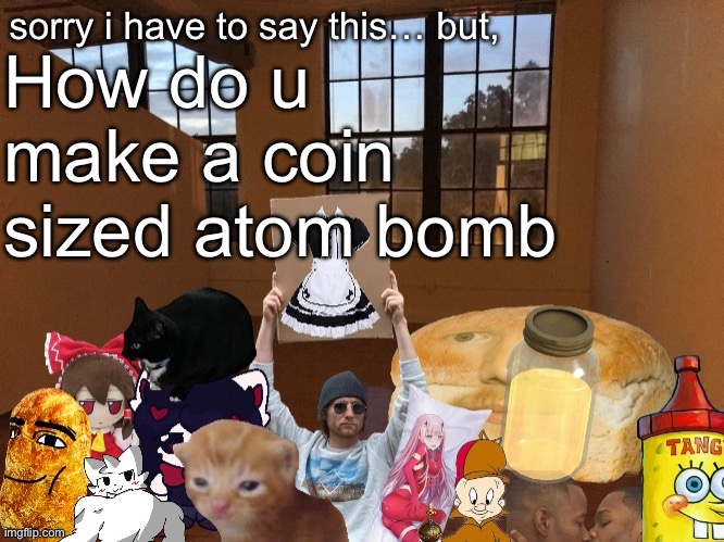 Breadm announcement temp v4 | How do u make a coin sized atom bomb | image tagged in breadm announcement temp v4 | made w/ Imgflip meme maker