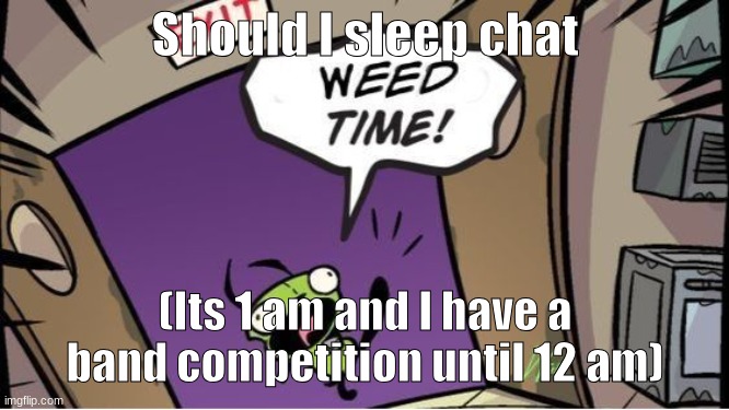 weed time | Should I sleep chat; (Its 1 am and I have a band competition until 12 am) | image tagged in weed time | made w/ Imgflip meme maker