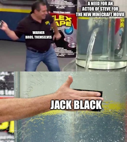 Seriously, that’s not gonna work. | A NEED FOR AN ACTOR OF STEVE FOR THE NEW MINECRAFT MOVIE; WARNER BROS. THEMSELVES; JACK BLACK | image tagged in flex tape | made w/ Imgflip meme maker