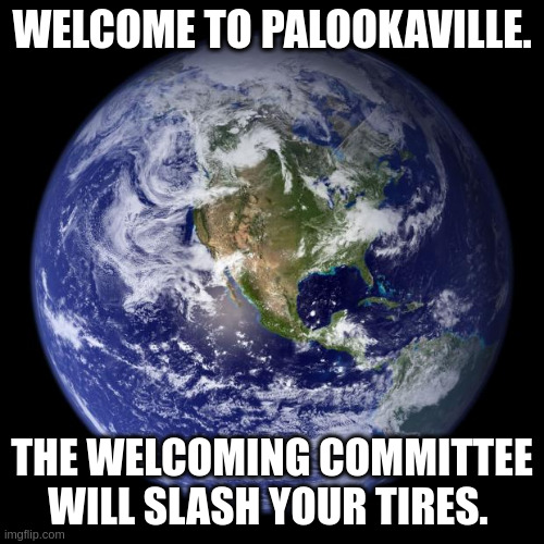 earth | WELCOME TO PALOOKAVILLE. THE WELCOMING COMMITTEE WILL SLASH YOUR TIRES. | image tagged in earth | made w/ Imgflip meme maker