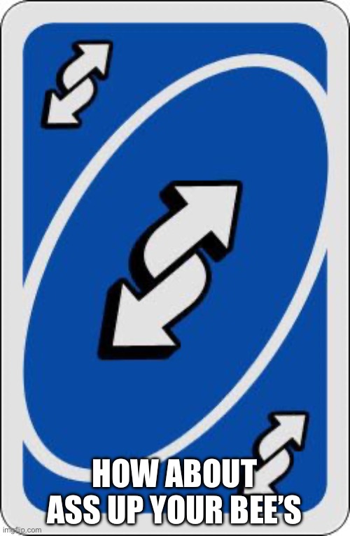 uno reverse card | HOW ABOUT ASS UP YOUR BEE’S | image tagged in uno reverse card | made w/ Imgflip meme maker