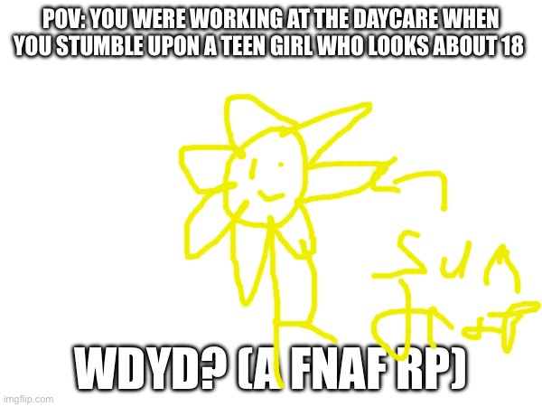 The drawing is my attempt of Sundrop on here.. | POV: YOU WERE WORKING AT THE DAYCARE WHEN YOU STUMBLE UPON A TEEN GIRL WHO LOOKS ABOUT 18; WDYD? (A FNAF RP) | made w/ Imgflip meme maker