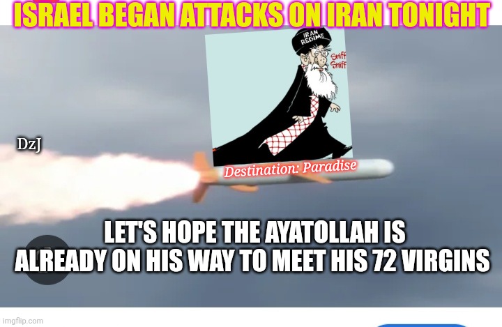 Rock & Roll Virgins Baby | ISRAEL BEGAN ATTACKS ON IRAN TONIGHT; DzJ; Destination: Paradise; LET'S HOPE THE AYATOLLAH IS ALREADY ON HIS WAY TO MEET HIS 72 VIRGINS | image tagged in might is right,israel jews,destroy,muslim,scumbags | made w/ Imgflip meme maker