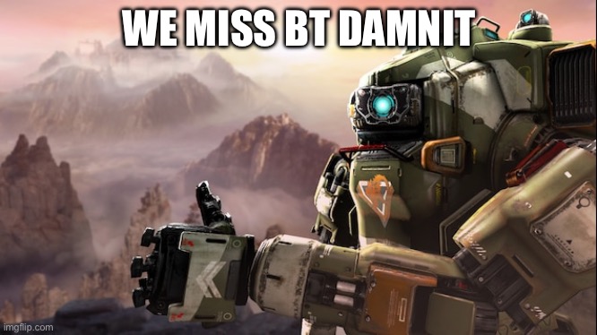 BT-7274 thumbs up | WE MISS BT DAMNIT | image tagged in bt-7274 thumbs up | made w/ Imgflip meme maker