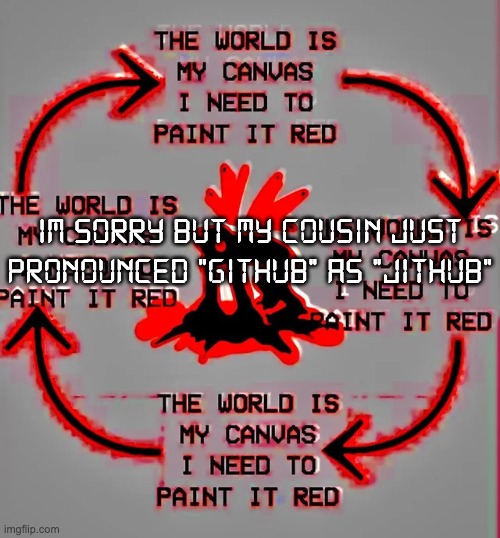 THEWORLDISMYCANVASINEEDTOPAINTITREDTHEWORLDISMYCANVASINEEDTOPAINTITREDTHEWORLDISMYCANVASINEEDTOPAINTITRED | im sorry but my cousin just pronounced "github" as "jithub" | image tagged in the world is my canvas i need to paint it red | made w/ Imgflip meme maker