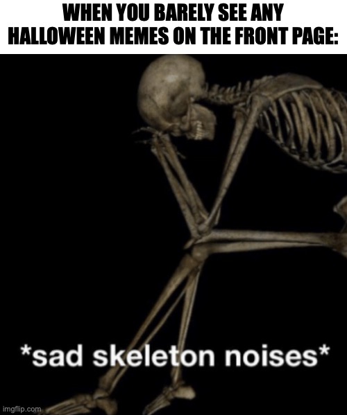 Sad skeleton noises | WHEN YOU BARELY SEE ANY HALLOWEEN MEMES ON THE FRONT PAGE: | image tagged in sad skeleton noises,halloween,happy halloween,memes,imgflip community | made w/ Imgflip meme maker