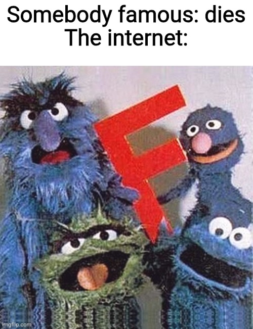 F in the chat | Somebody famous: dies
The internet: | image tagged in sesame street letter f,so true,funny,rip,f in the chat | made w/ Imgflip meme maker