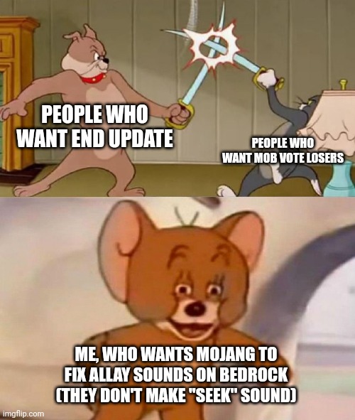 it's creepy | PEOPLE WHO WANT END UPDATE; PEOPLE WHO WANT MOB VOTE LOSERS; ME, WHO WANTS MOJANG TO FIX ALLAY SOUNDS ON BEDROCK (THEY DON'T MAKE "SEEK" SOUND) | image tagged in tom and jerry swordfight | made w/ Imgflip meme maker