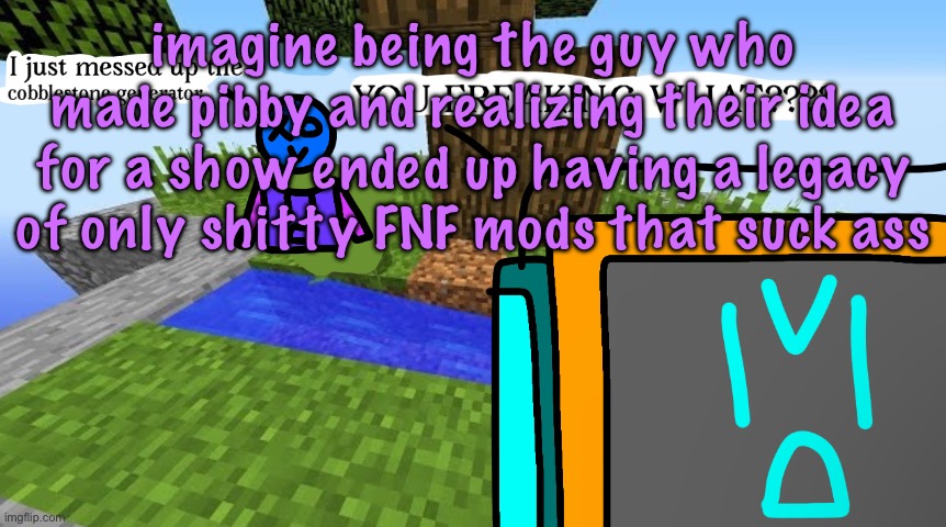 Carbo messed up the cobblestone generator | imagine being the guy who made pibby and realizing their idea for a show ended up having a legacy of only shitty FNF mods that suck ass | image tagged in carbo messed up the cobblestone generator | made w/ Imgflip meme maker
