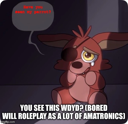 Foxy FNaF 4 Plush | Have you seen my parrot? YOU SEE THIS WDYD? (BORED WILL ROLEPLAY AS A LOT OF AMATRONICS) | image tagged in foxy fnaf 4 plush | made w/ Imgflip meme maker