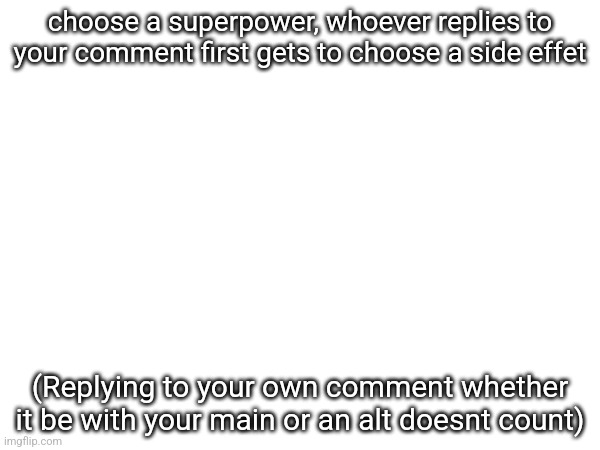 choose a superpower, whoever replies to your comment first gets to choose a side effet; (Replying to your own comment whether it be with your main or an alt doesnt count) | made w/ Imgflip meme maker