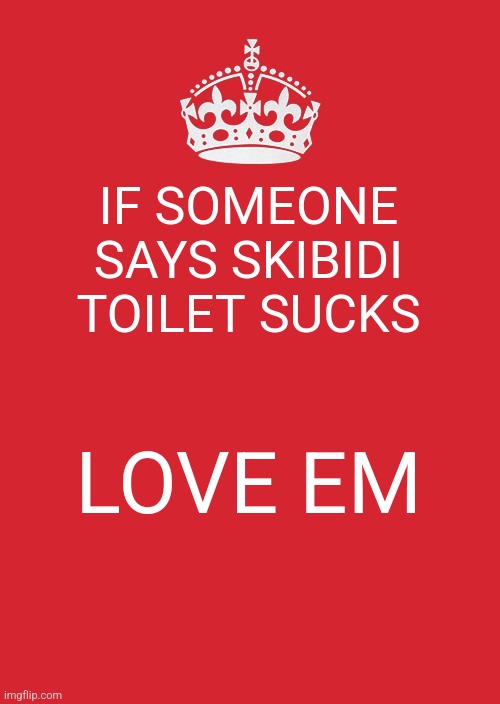 Skibidi toilet sucks | IF SOMEONE SAYS SKIBIDI TOILET SUCKS; LOVE EM | image tagged in memes,keep calm and carry on red | made w/ Imgflip meme maker