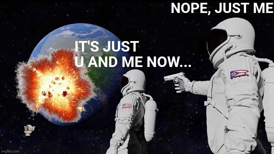 Doom Day | NOPE, JUST ME; IT'S JUST U AND ME NOW... | image tagged in memes,always has been | made w/ Imgflip meme maker