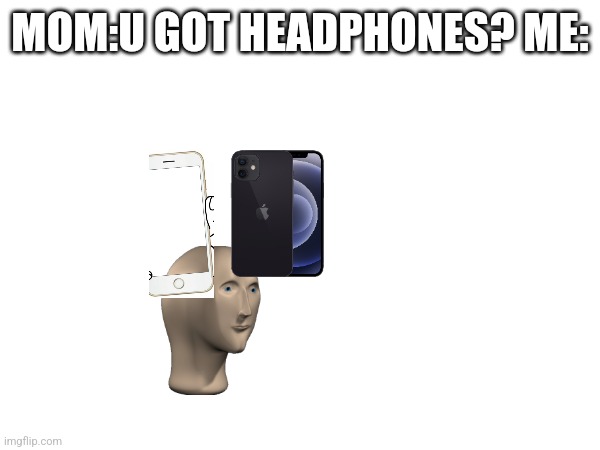 MOM:U GOT HEADPHONES? ME: | made w/ Imgflip meme maker