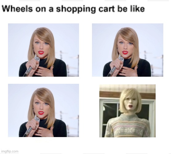 I Feel Fantastic is basically just a dollar store Taylor Swift Creepypasta. | image tagged in wheels on a shopping cart be like,taylor swift,creepypasta | made w/ Imgflip meme maker