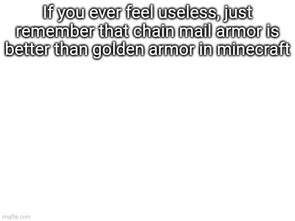 If you ever feel useless, just remember that chain mail armor is better than golden armor in minecraft | made w/ Imgflip meme maker