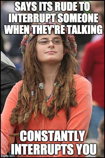 Yup | SAYS ITS RUDE TO INTERRUPT SOMEONE WHEN THEY'RE TALKING CONSTANTLY INTERRUPTS YOU | image tagged in memes,college liberal | made w/ Imgflip meme maker