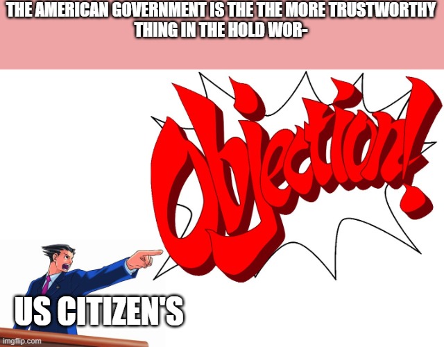 OBJECTION! | THE AMERICAN GOVERNMENT IS THE THE MORE TRUSTWORTHY
THING IN THE HOLD WOR-; US CITIZEN'S | image tagged in objection,phoenix wright,video games,government | made w/ Imgflip meme maker