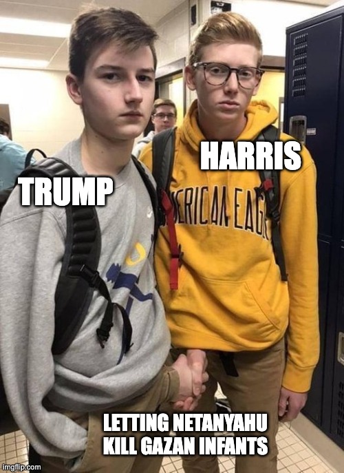 Handshake through Pants Zipper | HARRIS; TRUMP; LETTING NETANYAHU KILL GAZAN INFANTS | image tagged in handshake through pants zipper | made w/ Imgflip meme maker