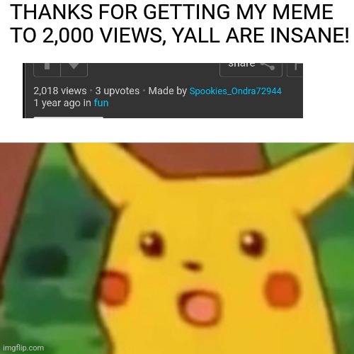 THANK YOU!!! | THANKS FOR GETTING MY MEME TO 2,000 VIEWS, YALL ARE INSANE! | image tagged in memes,surprised pikachu | made w/ Imgflip meme maker