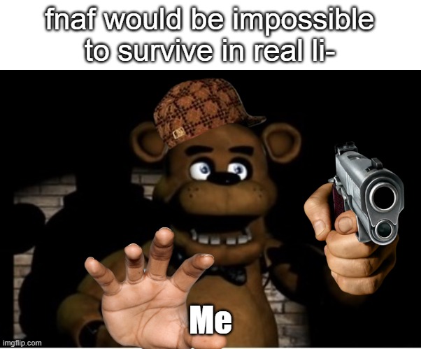 a | fnaf would be impossible to survive in real li-; Me | image tagged in freddy fazbear,har har,fnaf,game | made w/ Imgflip meme maker