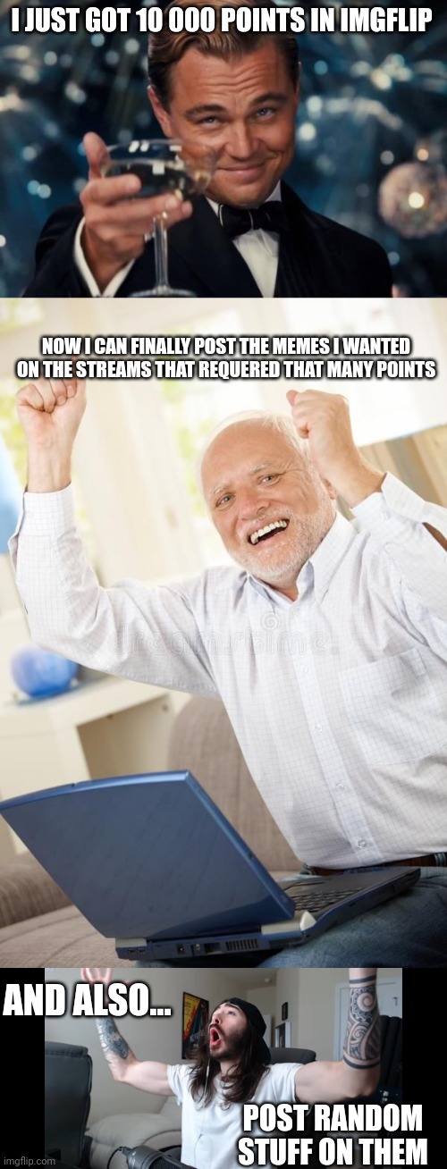 10 000 points boy | I JUST GOT 10 000 POINTS IN IMGFLIP; NOW I CAN FINALLY POST THE MEMES I WANTED ON THE STREAMS THAT REQUERED THAT MANY POINTS; AND ALSO... POST RANDOM STUFF ON THEM | image tagged in memes,leonardo dicaprio cheers,harolds kinda happy,moist critikal screaming | made w/ Imgflip meme maker