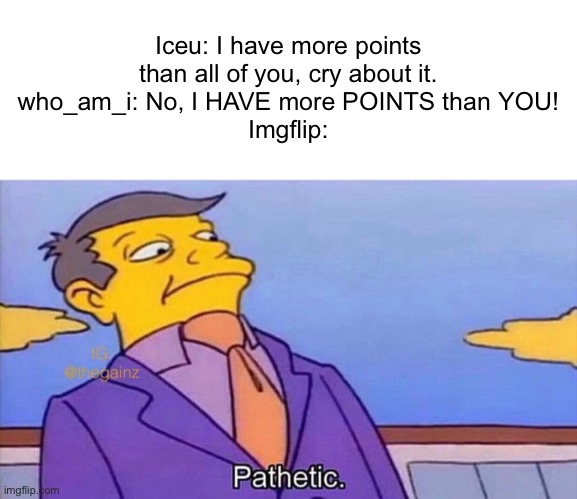 Pathetic | Iceu: I have more points than all of you, cry about it.
who_am_i: No, I HAVE more POINTS than YOU!
Imgflip: | image tagged in pathetic | made w/ Imgflip meme maker