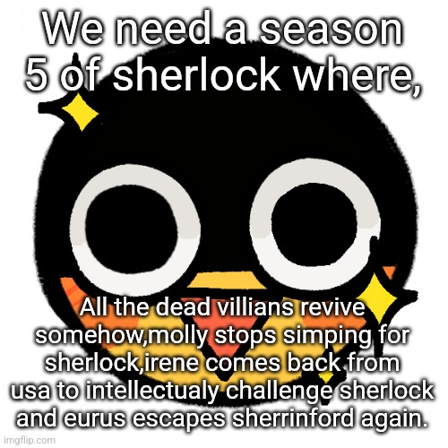 SM LOREEEE | We need a season 5 of sherlock where, All the dead villians revive somehow,molly stops simping for sherlock,irene comes back from usa to intellectualy challenge sherlock and eurus escapes sherrinford again. | image tagged in i has the happi | made w/ Imgflip meme maker