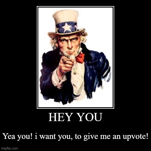 uncle sam wants upvotes | HEY YOU | Yea you! i want you, to give me an upvote! | image tagged in funny,demotivationals,uncle sam | made w/ Imgflip demotivational maker